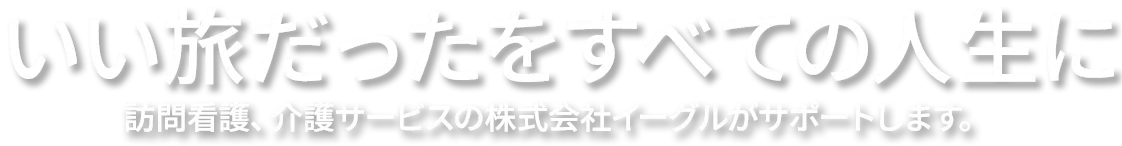 ”「笑顔あふれる毎日を、あなたと共に」訪問看護、介護サービスの株式会社イーグルがサポートします。